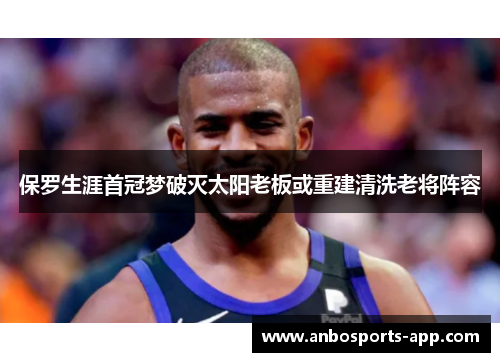 保罗生涯首冠梦破灭太阳老板或重建清洗老将阵容